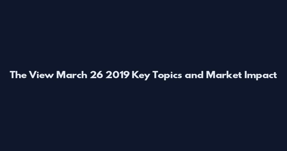 The View March 26 2019 Key Topics and Market Impact