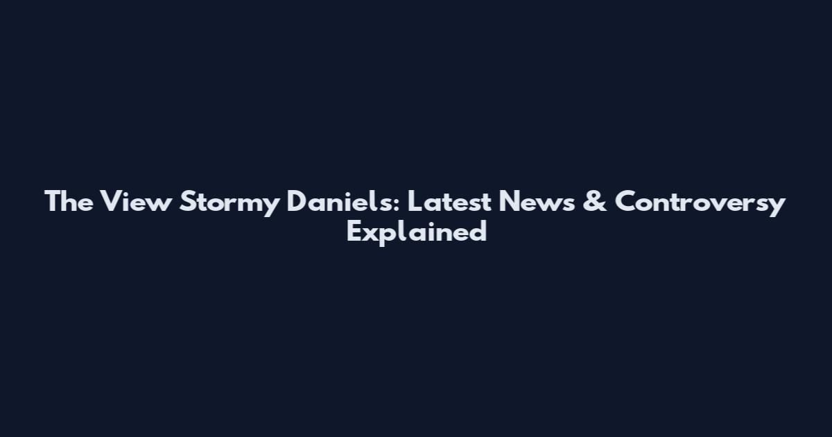 The View Stormy Daniels: Latest News & Controversy Explained