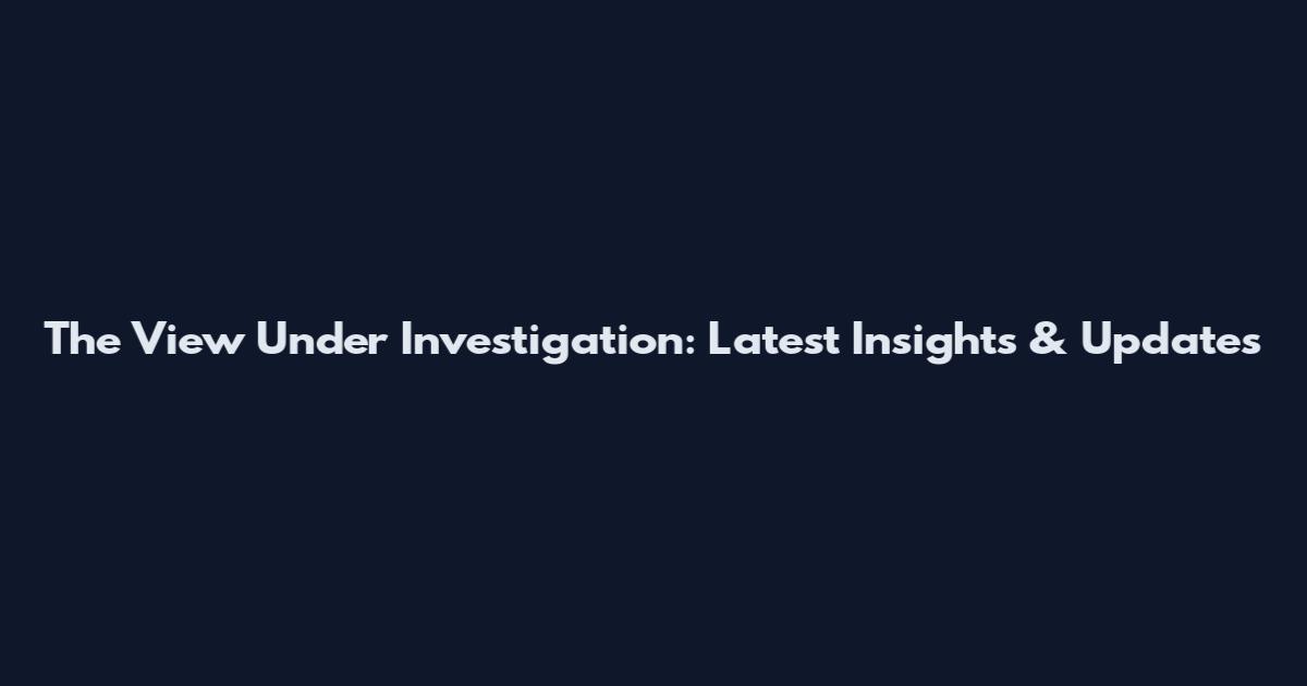 The View Under Investigation: Latest Insights & Updates