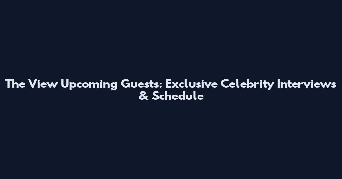 The View Upcoming Guests: Exclusive Celebrity Interviews & Schedule