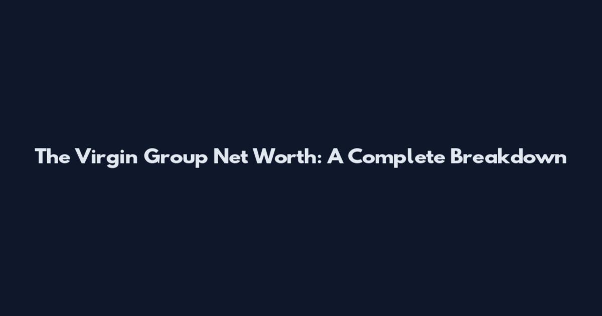 The Virgin Group Net Worth: A Complete Breakdown