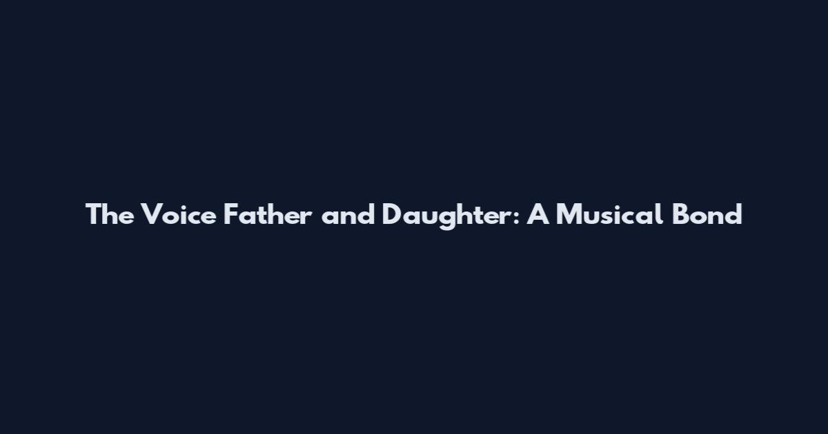 The Voice Father and Daughter: A Musical Bond