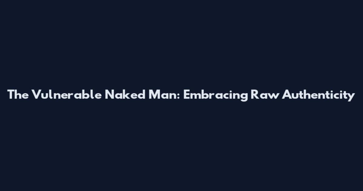 The Vulnerable Naked Man: Embracing Raw Authenticity
