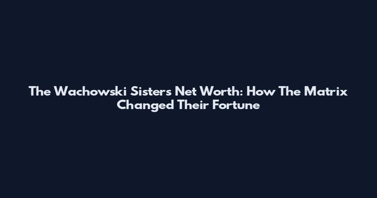 The Wachowski Sisters Net Worth: How "The Matrix" Changed Their Fortune