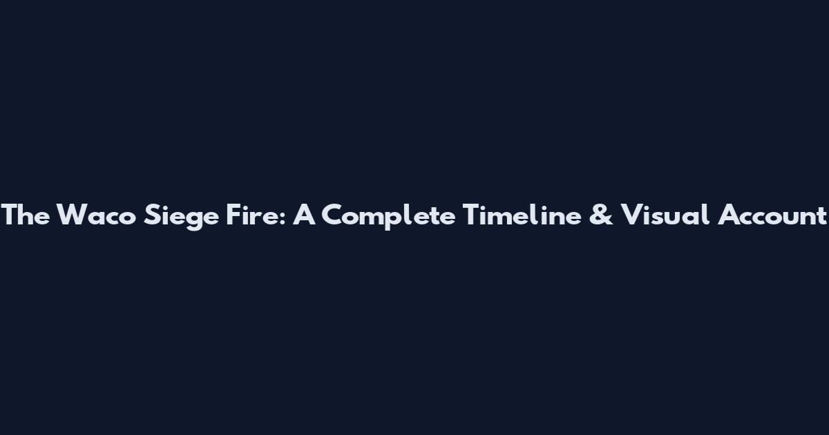 The Waco Siege Fire: A Complete Timeline & Visual Account