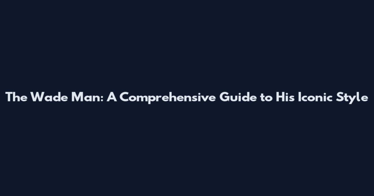 The Wade Man: A Comprehensive Guide to His Iconic Style