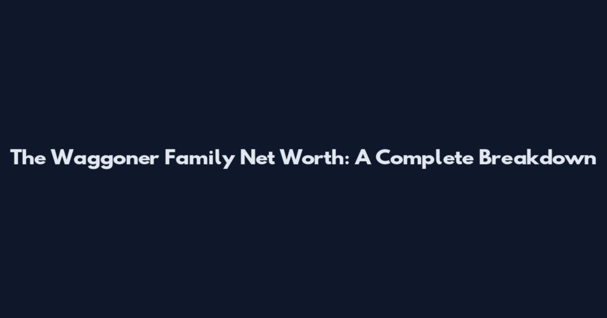 The Waggoner Family Net Worth: A Complete Breakdown