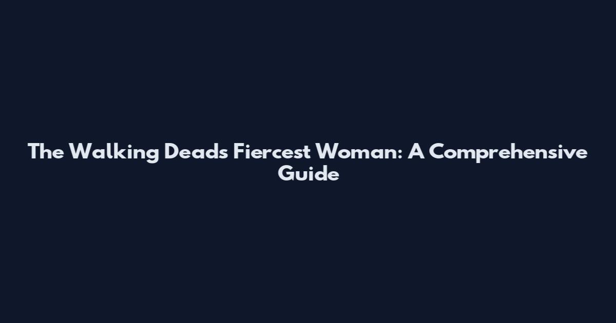 The Walking Dead's Fiercest Woman: A Comprehensive Guide