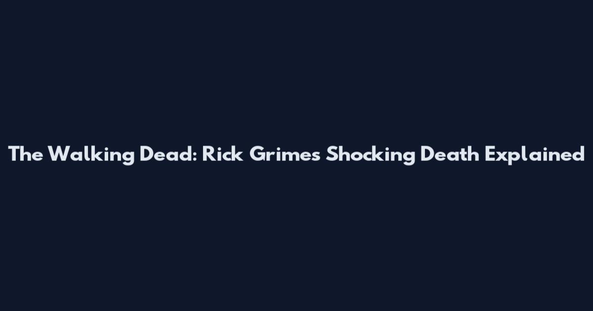 The Walking Dead: Rick Grimes' Shocking Death Explained