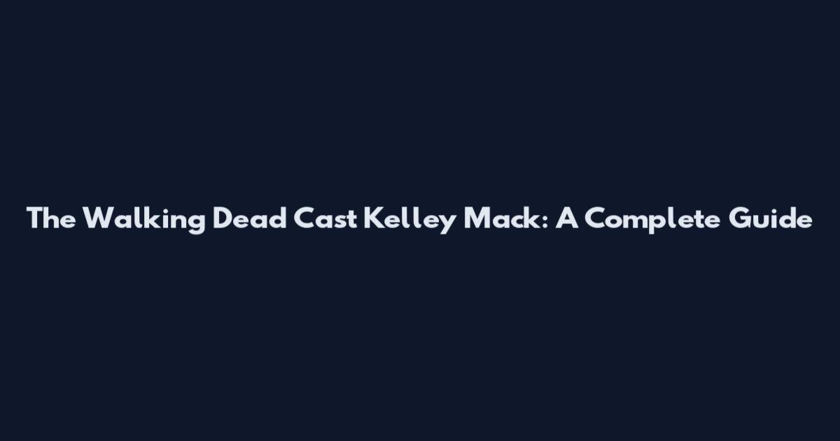 The Walking Dead Cast Kelley Mack: A Complete Guide