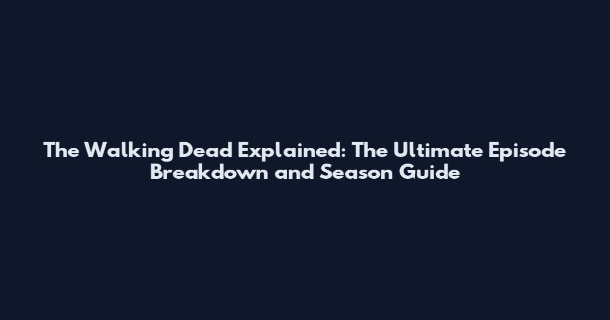 The Walking Dead Explained: The Ultimate Episode Breakdown and Season Guide