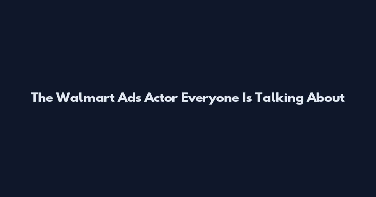The Walmart Ads Actor Everyone Is Talking About