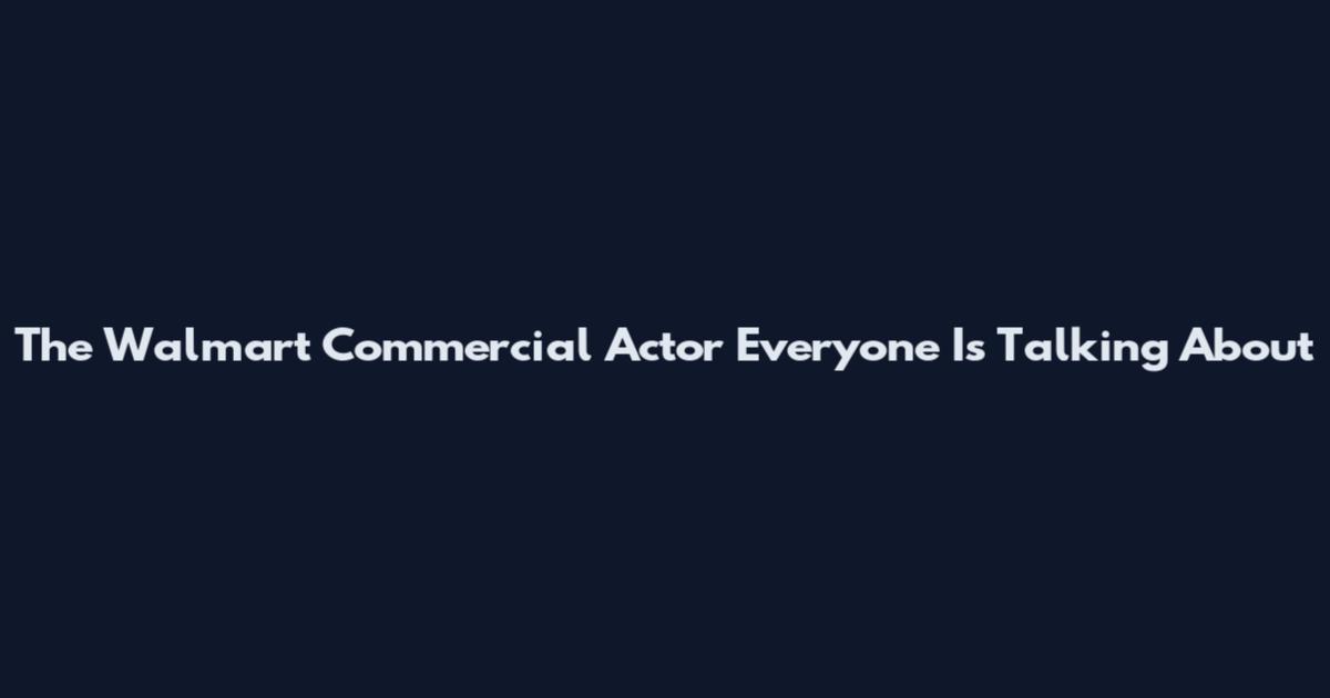 The Walmart Commercial Actor Everyone Is Talking About