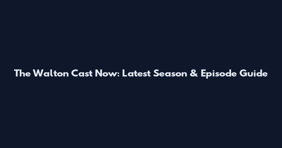 The Walton Cast Now: Latest Season & Episode Guide