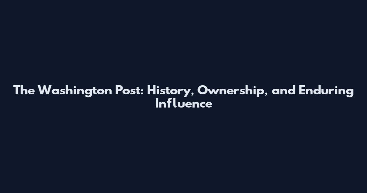 The Washington Post: History, Ownership, and Enduring Influence