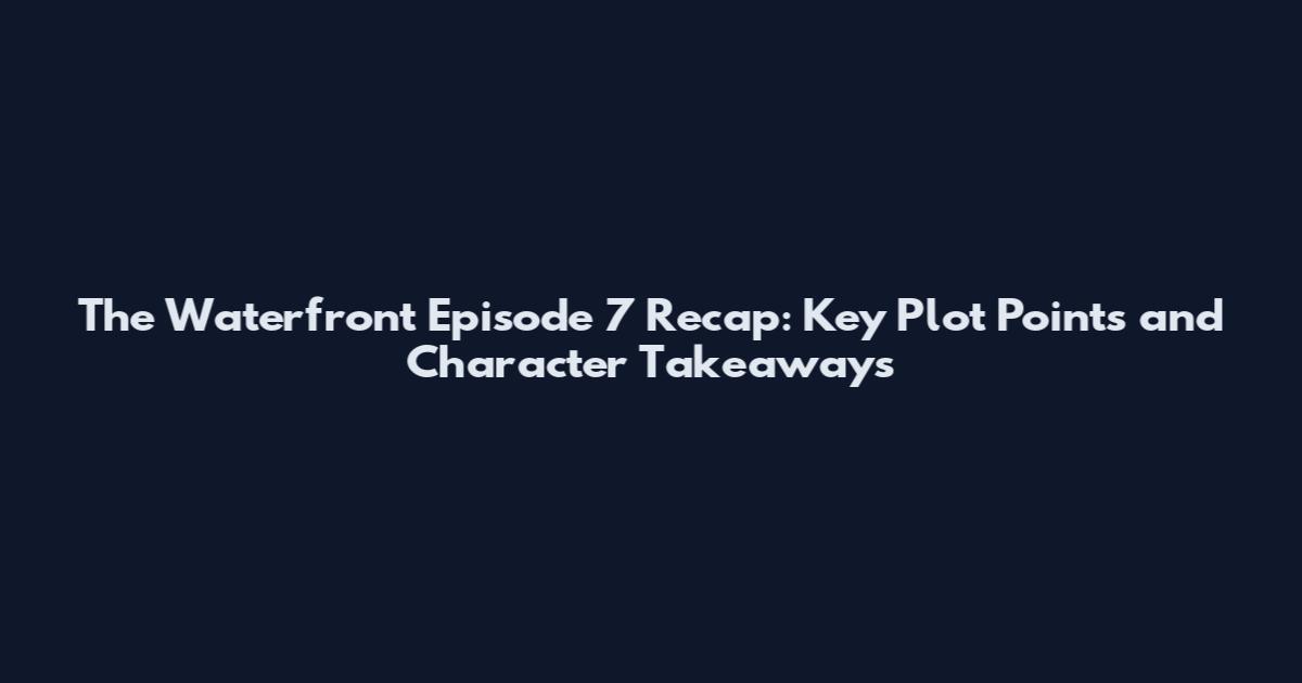 The Waterfront Episode 7 Recap: Key Plot Points and Character Takeaways