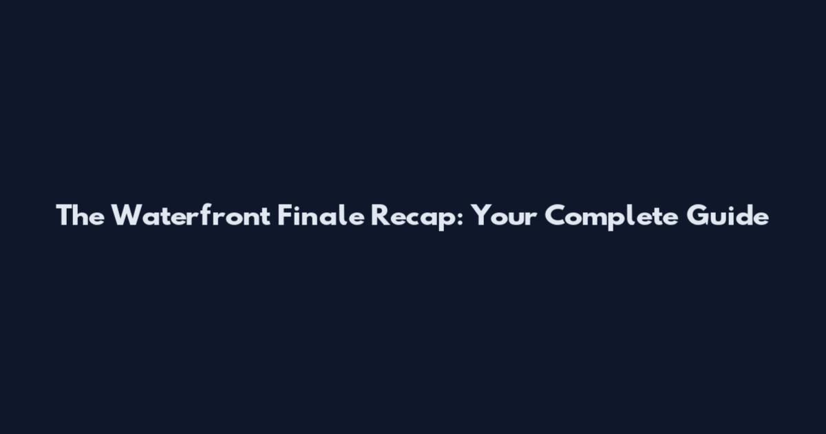The Waterfront Finale Recap: Your Complete Guide