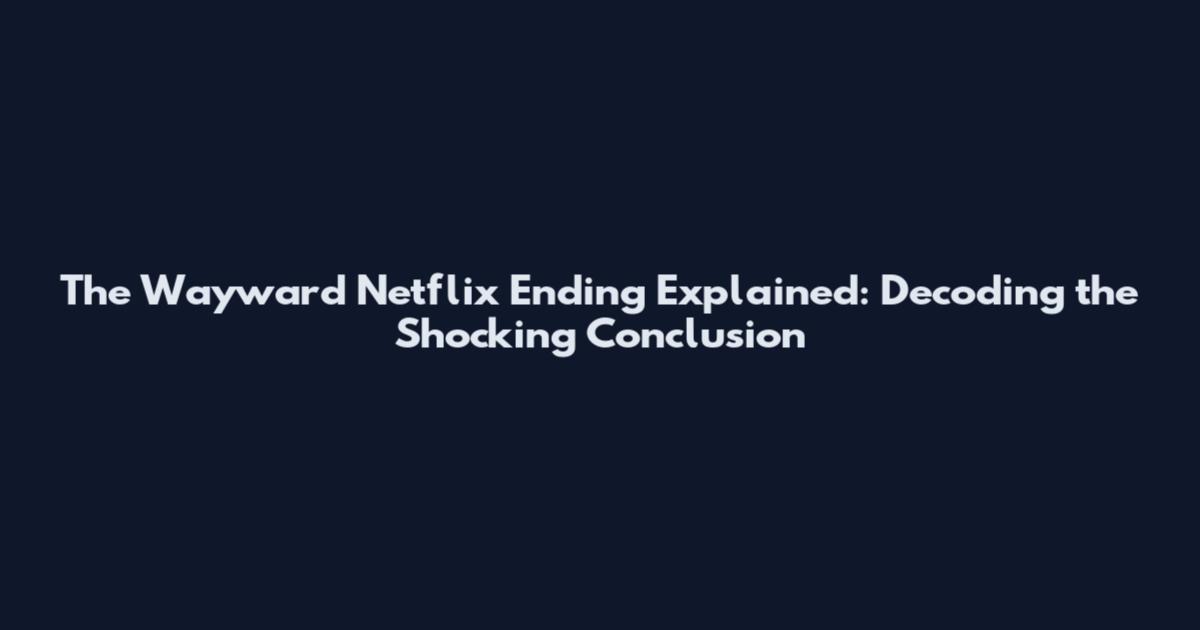 The Wayward Netflix Ending Explained: Decoding the Shocking Conclusion