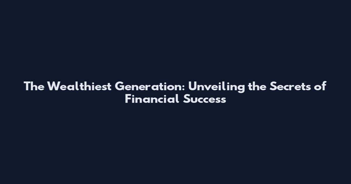 The Wealthiest Generation: Unveiling the Secrets of Financial Success