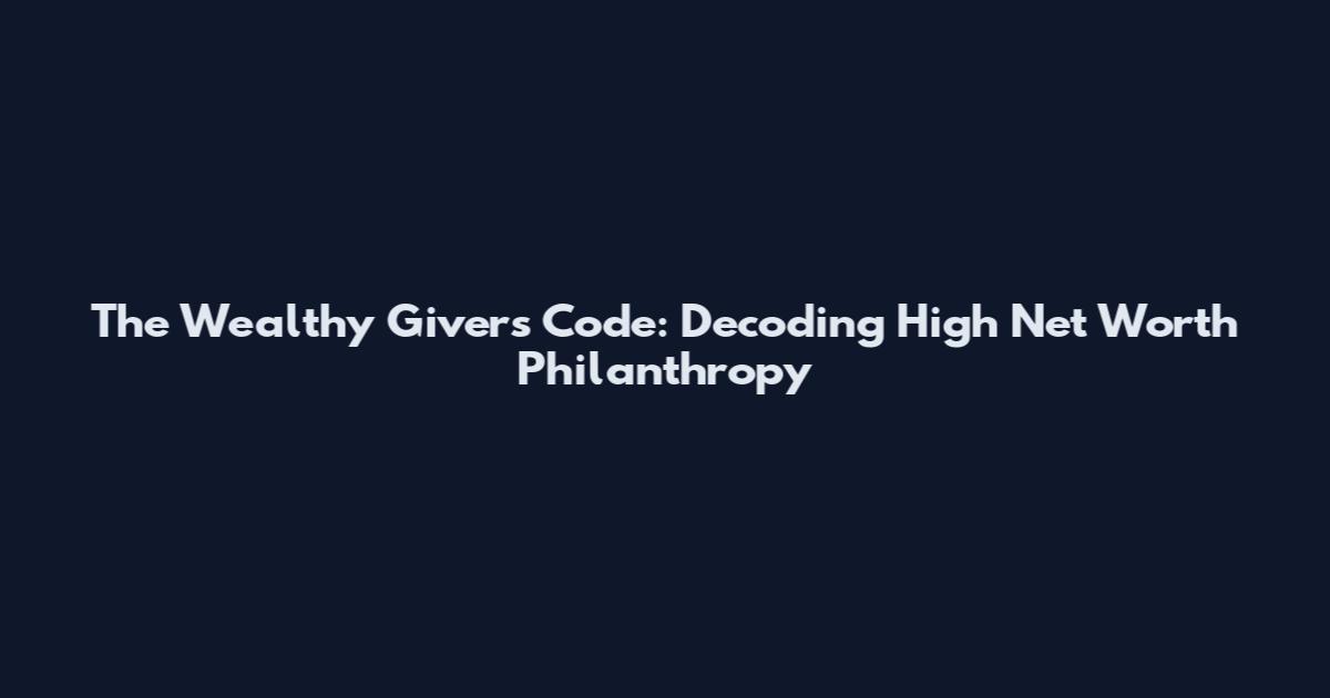 The Wealthy Giver's Code: Decoding High Net Worth Philanthropy