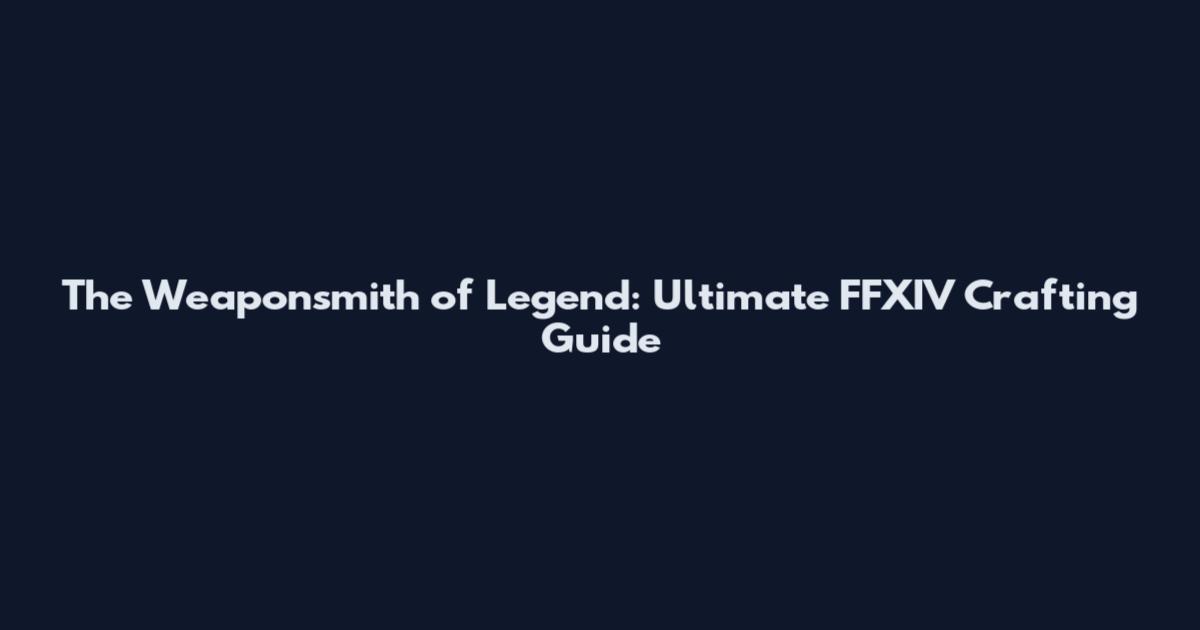 The Weaponsmith of Legend: Ultimate FFXIV Crafting Guide