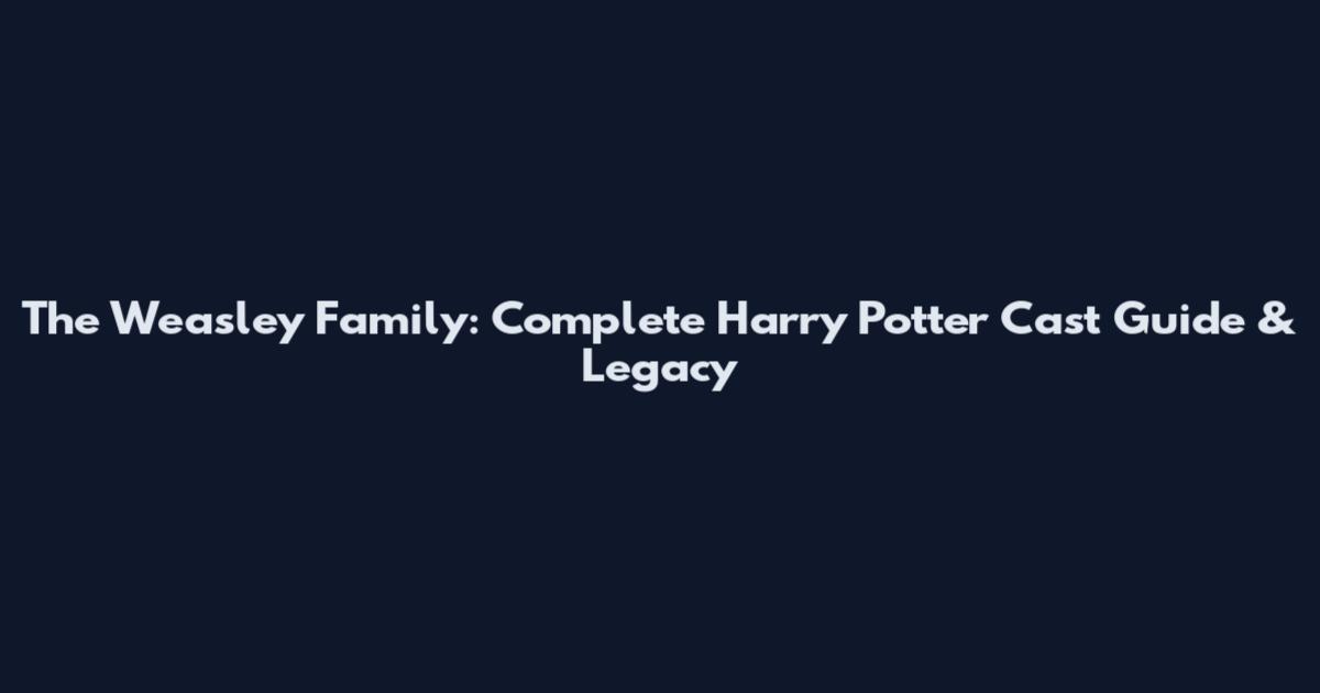 The Weasley Family: Complete Harry Potter Cast Guide & Legacy