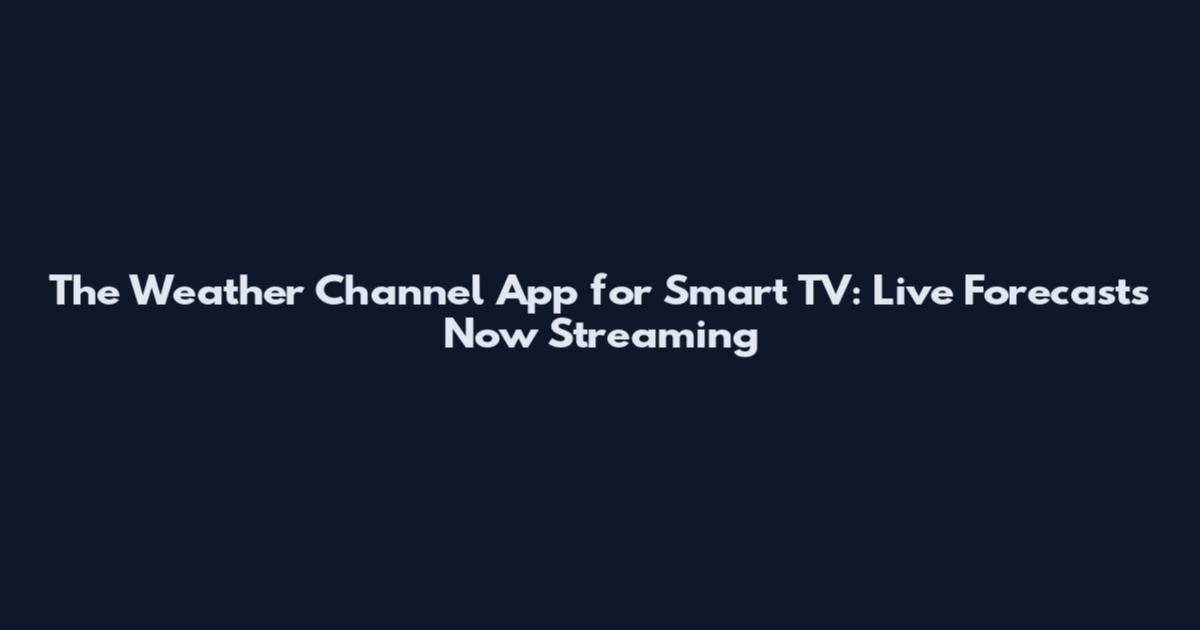 The Weather Channel App for Smart TV: Live Forecasts Now Streaming