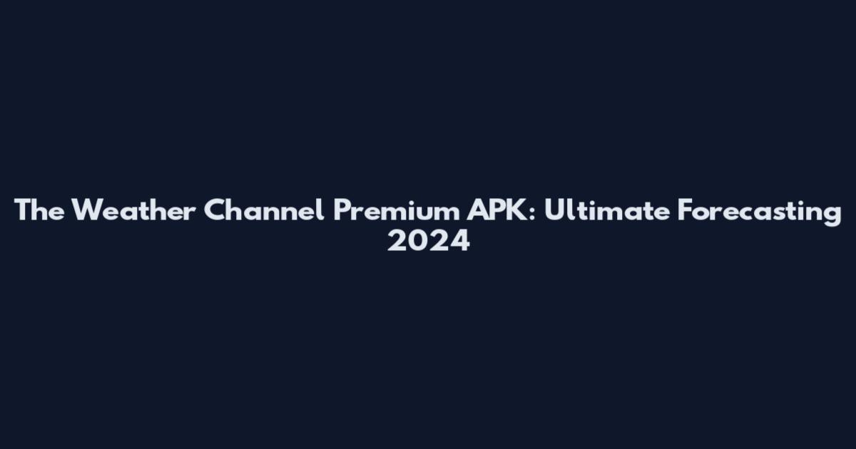 The Weather Channel Premium APK: Ultimate Forecasting 2024