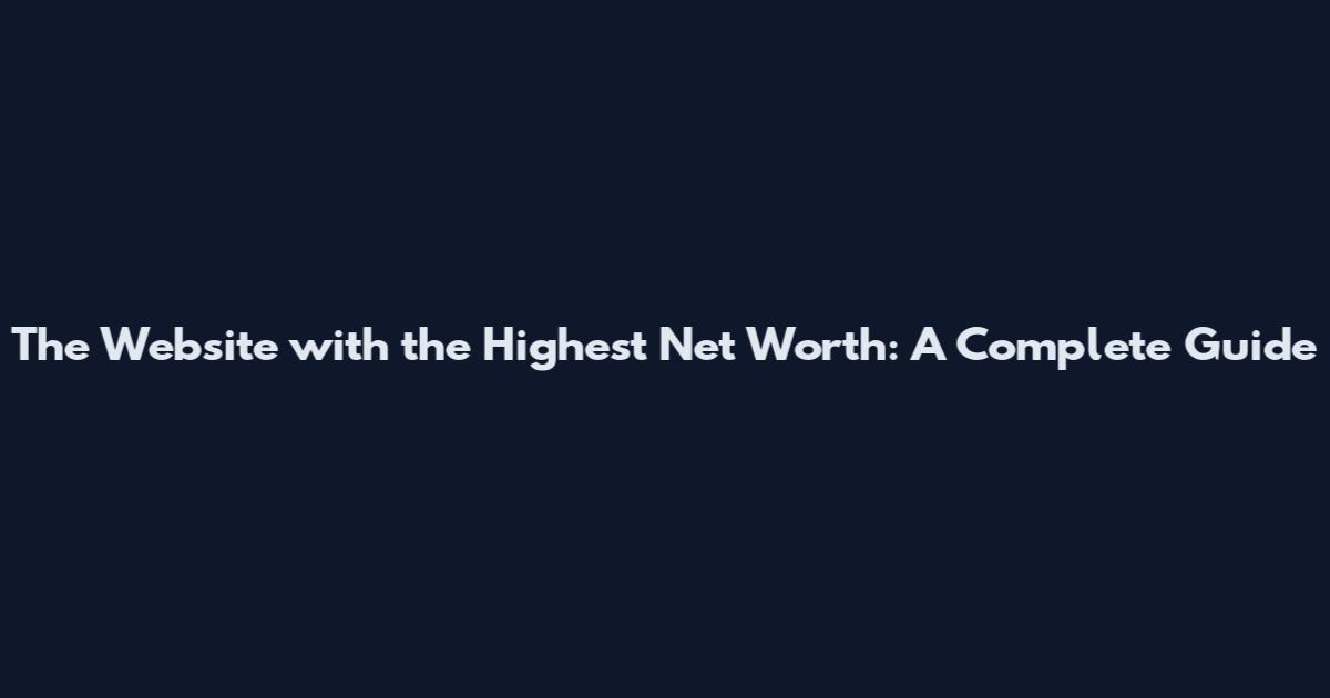 The Website with the Highest Net Worth: A Complete Guide