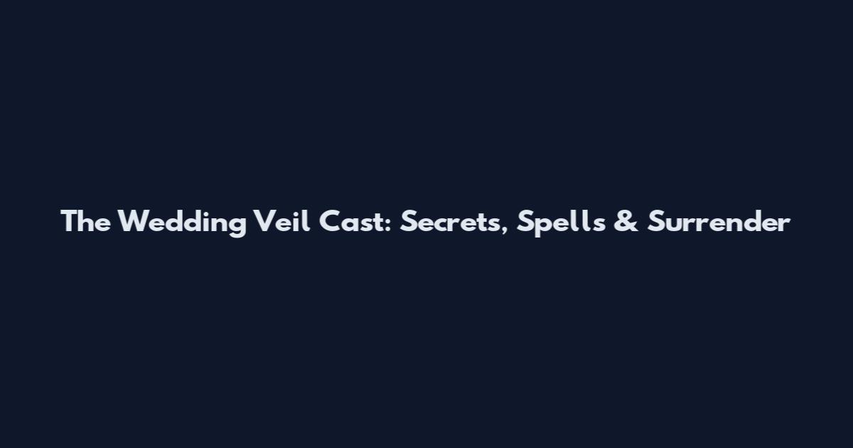 The Wedding Veil Cast: Secrets, Spells & Surrender