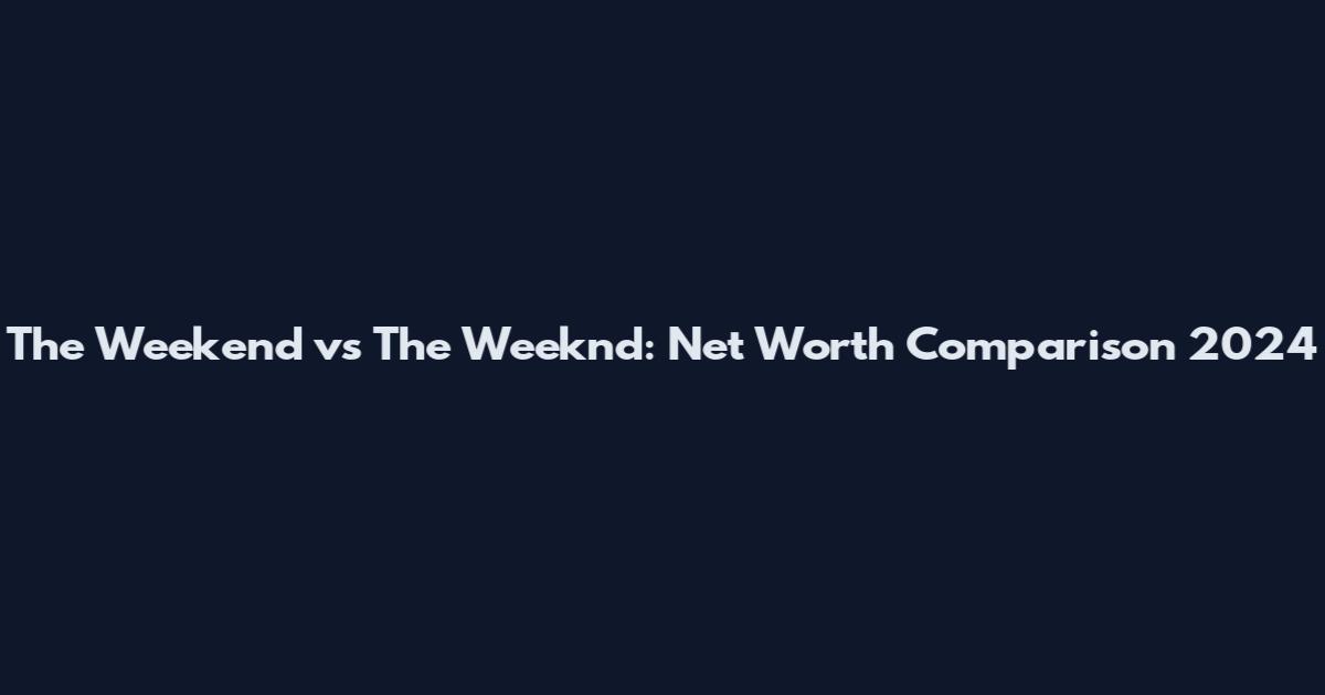 The Weekend vs The Weeknd: Net Worth Comparison 2024