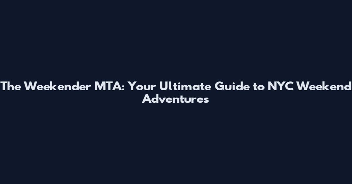 The Weekender MTA: Your Ultimate Guide to NYC Weekend Adventures