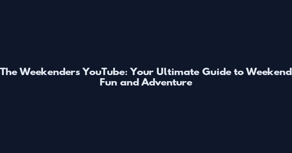 The Weekenders YouTube: Your Ultimate Guide to Weekend Fun and Adventure