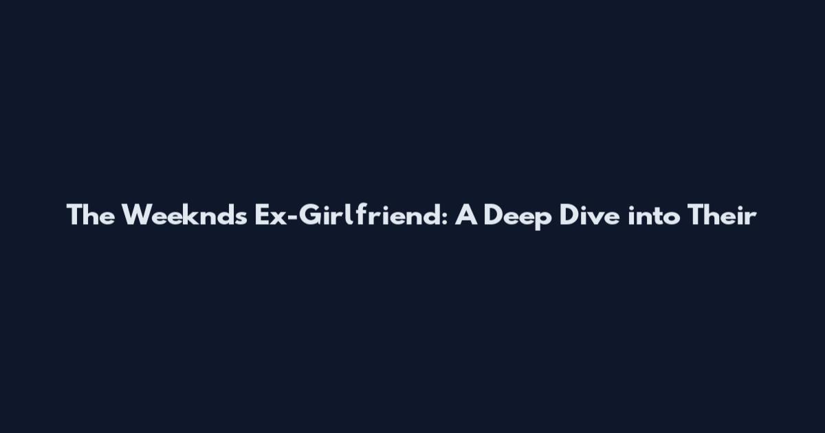 The Weeknd's Ex-Girlfriend: A Deep Dive into Their