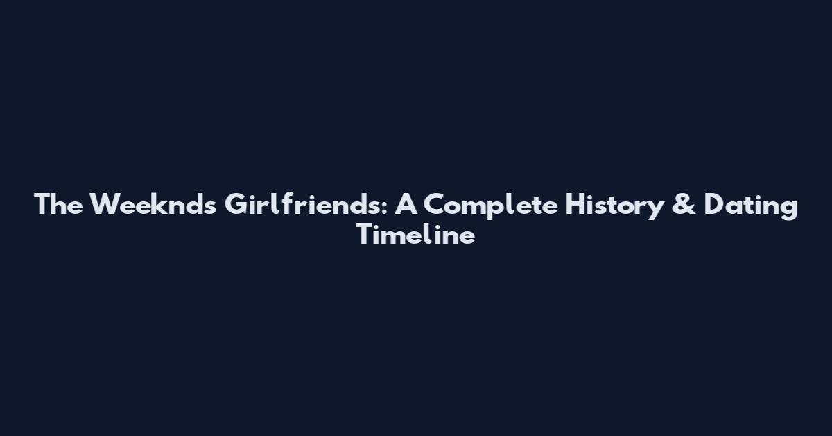 The Weeknd's Girlfriends: A Complete History & Dating Timeline