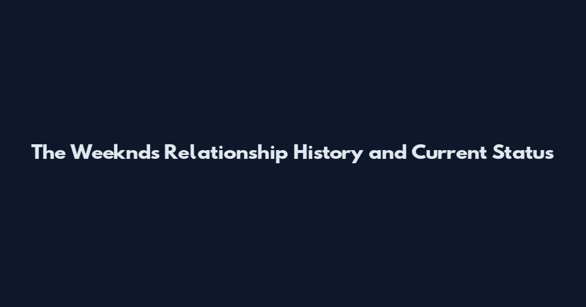 The Weeknd's Relationship History and Current Status