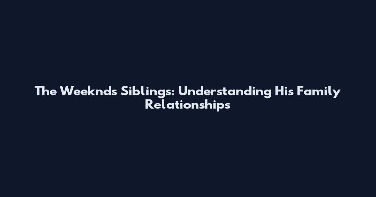 The Weeknd's Siblings: Understanding His Family Relationships