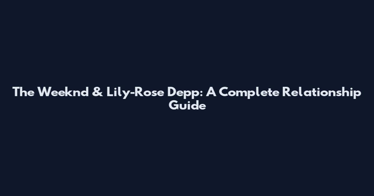 The Weeknd & Lily-Rose Depp: A Complete Relationship Guide