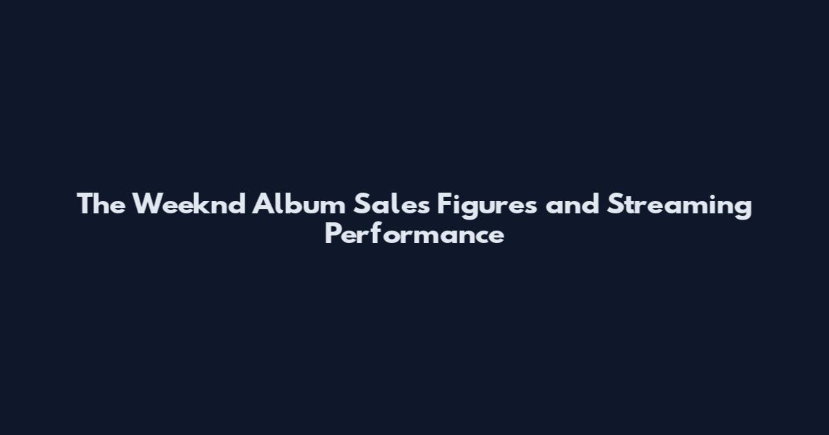 The Weeknd Album Sales Figures and Streaming Performance