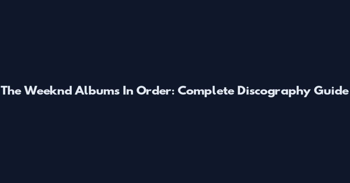 The Weeknd Albums In Order: Complete Discography Guide