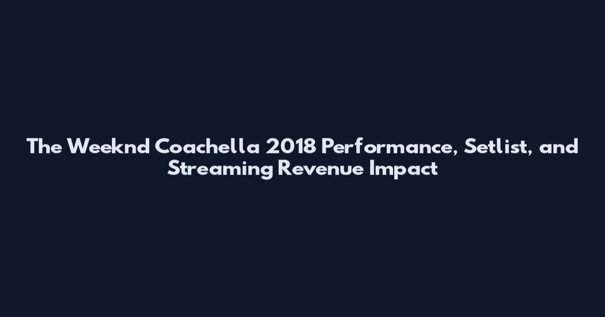 The Weeknd Coachella 2018 Performance, Setlist, and Streaming Revenue Impact