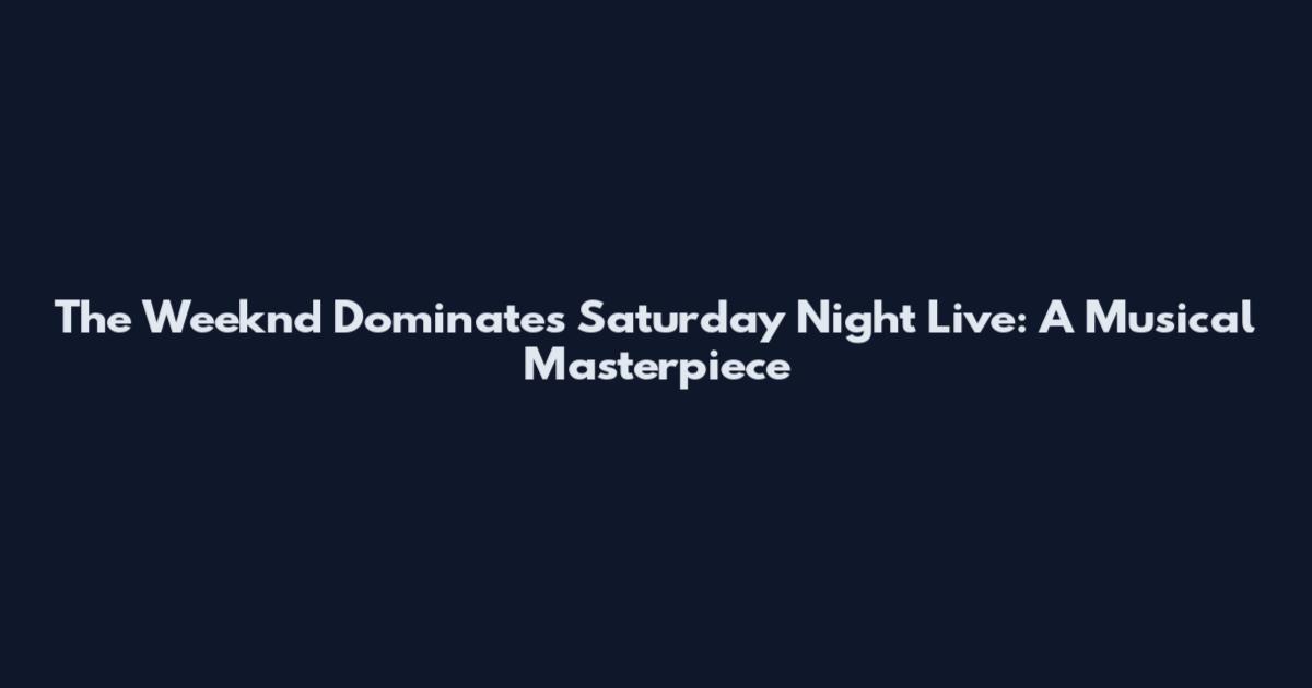 The Weeknd Dominates Saturday Night Live: A Musical Masterpiece