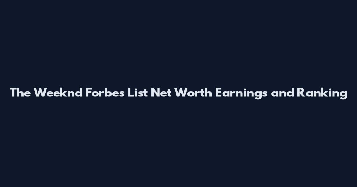 The Weeknd Forbes List Net Worth Earnings and Ranking