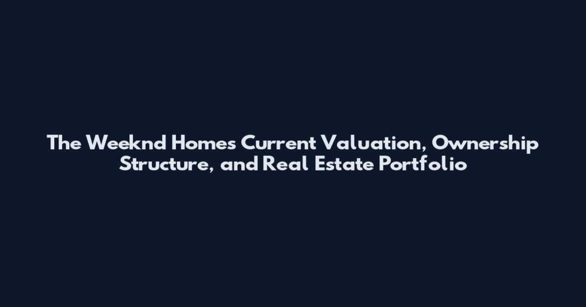 The Weeknd Homes Current Valuation, Ownership Structure, and Real Estate Portfolio