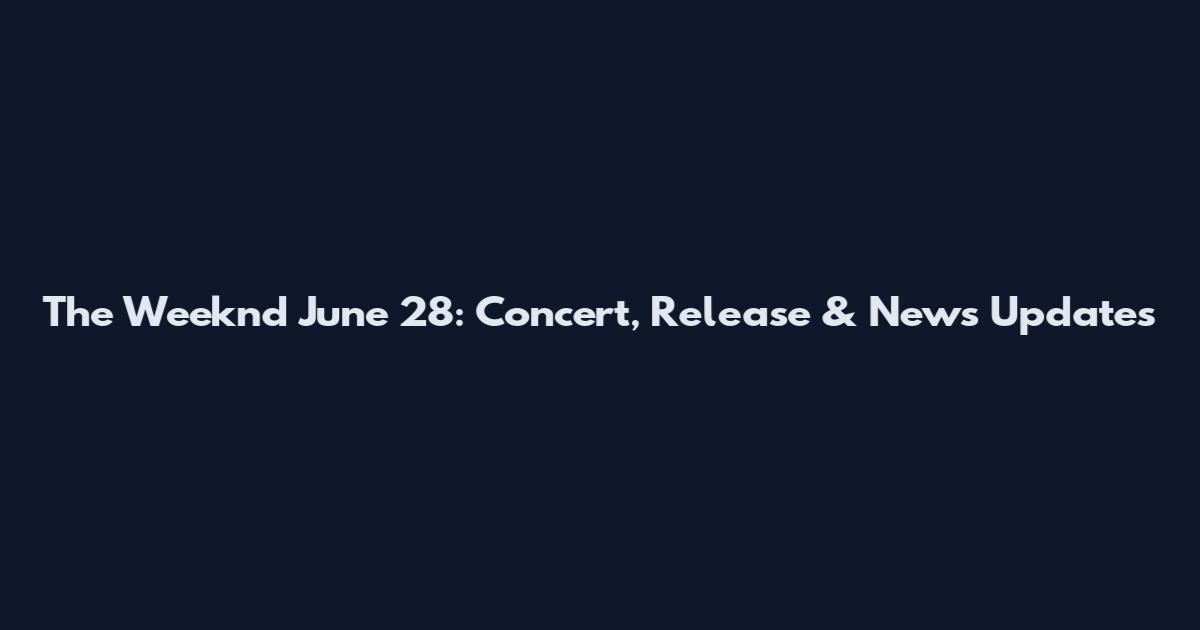 The Weeknd June 28: Concert, Release & News Updates