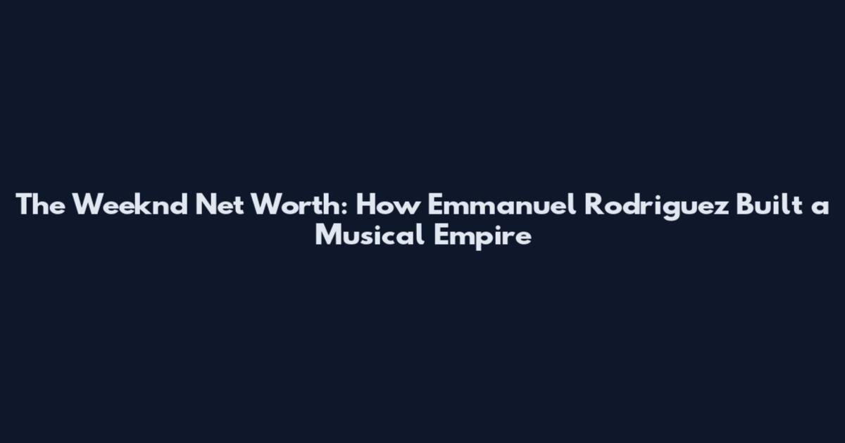 The Weeknd Net Worth: How Emmanuel Rodriguez Built a Musical Empire