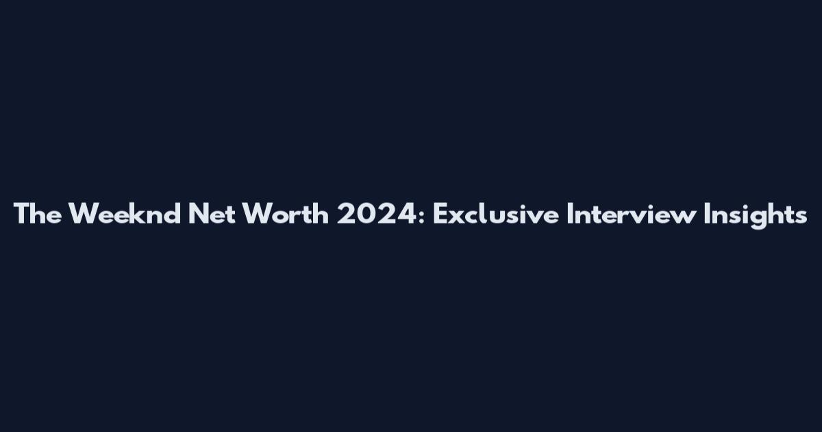 The Weeknd Net Worth 2024: Exclusive Interview Insights