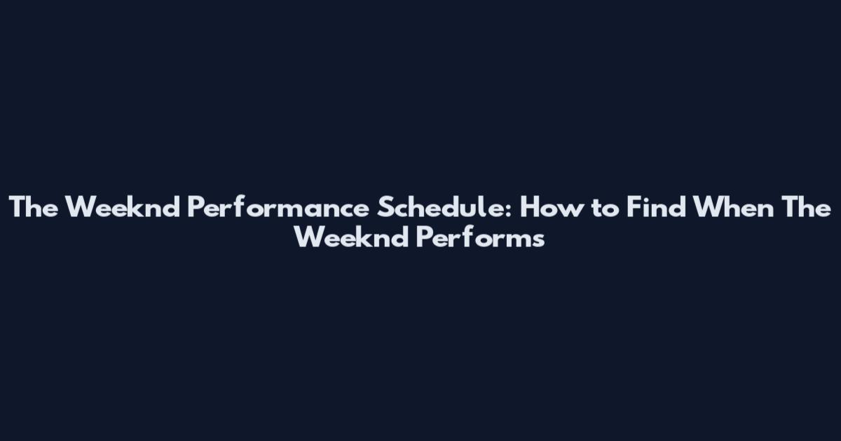 The Weeknd Performance Schedule: How to Find When The Weeknd Performs