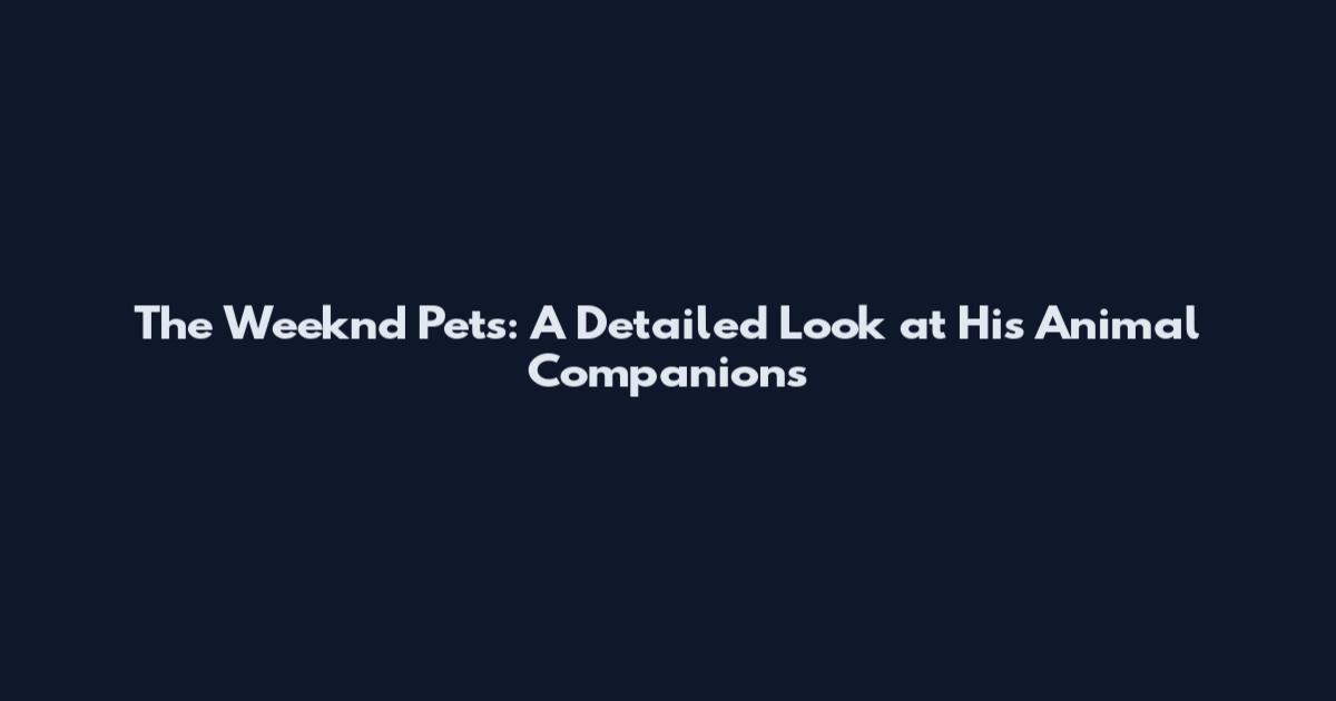 The Weeknd Pets: A Detailed Look at His Animal Companions