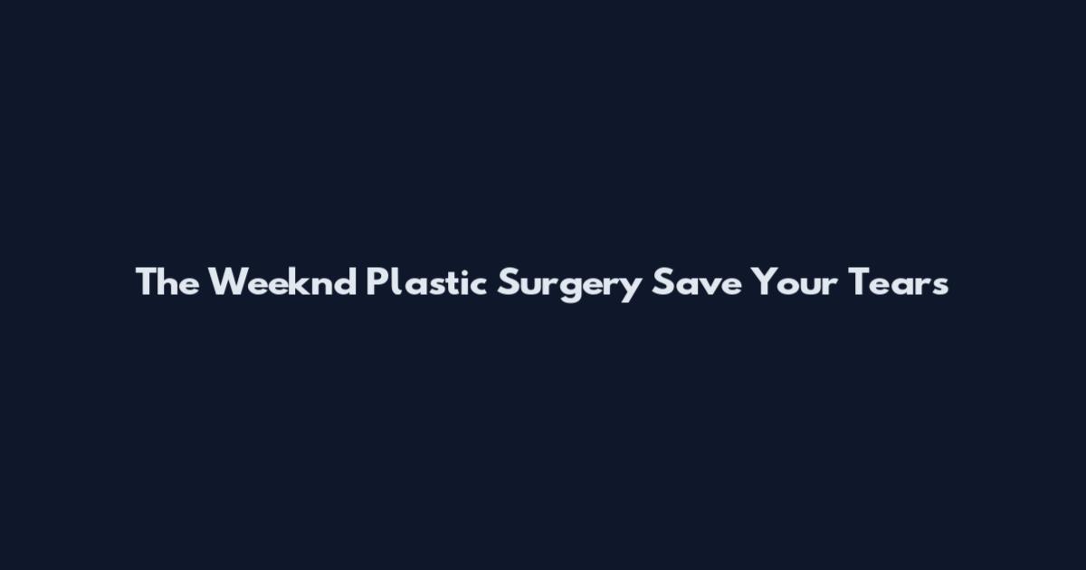 The Weeknd Plastic Surgery Save Your Tears